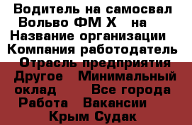 Водитель на самосвал Вольво ФМ Х 8 на 4 › Название организации ­ Компания-работодатель › Отрасль предприятия ­ Другое › Минимальный оклад ­ 1 - Все города Работа » Вакансии   . Крым,Судак